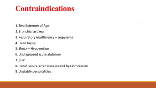 Contraindications
1. Two Extremes of Age
2. Bronchial asthma
3. Respiratory insufficiency – empysema
4. Head Injury
5. Shock – Hypotension
6. Undiagnosed acute abdomen
7. BHP
8. Renal Failure, Liver diseases and hypothyrodism
9. Unstable personalities
 