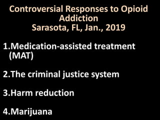 Controversial Responses to Opioid
Addiction
Sarasota, FL, Jan., 2019
1.Medication-assisted treatment
(MAT)
2.The criminal justice system
3.Harm reduction
4.Marijuana
 
