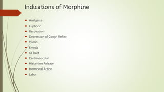Indications of Morphine
 Analgesia
 Euphoric
 Respiration
 Depression of Cough Reflex
 Miosis
 Emesis
 GI Tract
 Cardiovascular
 Histamine Release
 Hormonal Action
 Labor
 