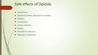 Side effects of Opioids
 Hypotension
 Dysphoria (anxiety depression or unease)
 Sedation
 Constipation
 Urinary retention
 Nausea
 Potential for addiction
 Respiratory depression
 
