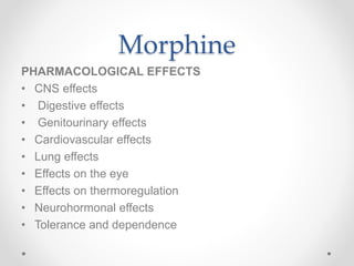 Morphine
PHARMACOLOGICAL EFFECTS
• CNS effects
• Digestive effects
• Genitourinary effects
• Cardiovascular effects
• Lung effects
• Effects on the eye
• Effects on thermoregulation
• Neurohormonal effects
• Tolerance and dependence
 