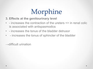 Morphine
3. Effects at the genitourinary level
• - increases the contraction of the ureters => in renal colic
is associated with antispasmodics
• - increases the tonus of the bladder detrusor
• - increases the tonus of sphincter of the bladder
→difficult urination
 