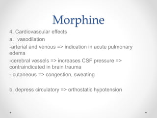 Morphine
4. Cardiovascular effects
a. vasodilation
-arterial and venous => indication in acute pulmonary
edema
-cerebral vessels => increases CSF pressure =>
contraindicated in brain trauma
- cutaneous => congestion, sweating
b. depress circulatory => orthostatic hypotension
 