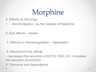 Morphine
5. Effects on the lungs
• - bronchospasm - by the release of histamine
6. Eye effects – miosis
7. Effects on thermoregulation – depression
8. Neurohormonal effects
- decreases the secretion of ACTH, FSH, LH - increases
the secretion of prolactin.
9. Tolerance and dependence
 