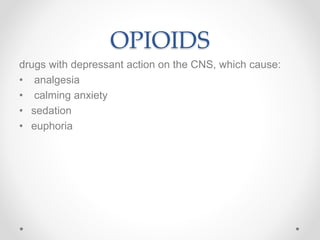 OPIOIDS
drugs with depressant action on the CNS, which cause:
• analgesia
• calming anxiety
• sedation
• euphoria
 