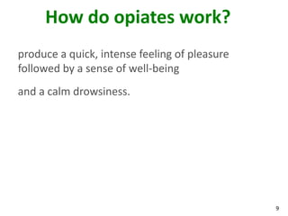 9
How do opiates work?
produce a quick, intense feeling of pleasure
followed by a sense of well-being
and a calm drowsiness.
 
