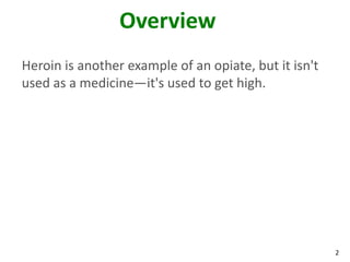 2
Overview
Heroin is another example of an opiate, but it isn't
used as a medicine—it's used to get high.
 