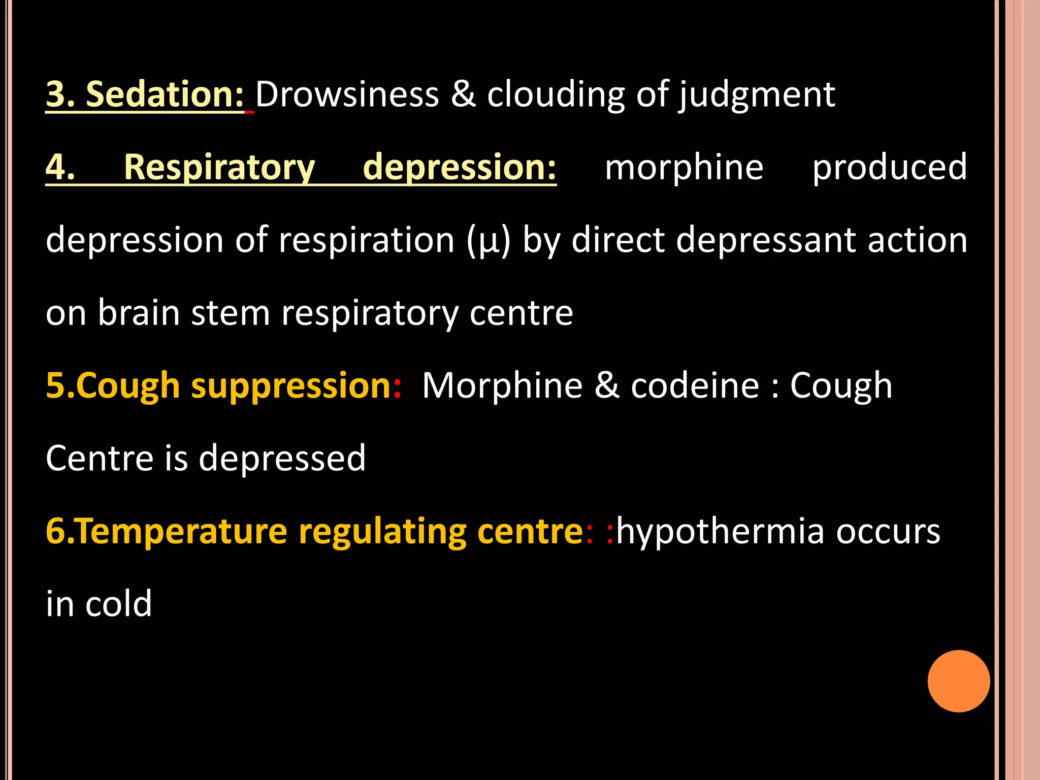 3. Sedation: Drowsiness & clouding of judgment
4. Respiratory depression: morphine produced
depression of respiration (µ) by direct depressant action
on brain stem respiratory centre
5.Cough suppression: Morphine & codeine : Cough
Centre is depressed
6.Temperature regulating centre: :hypothermia occurs
in cold
 