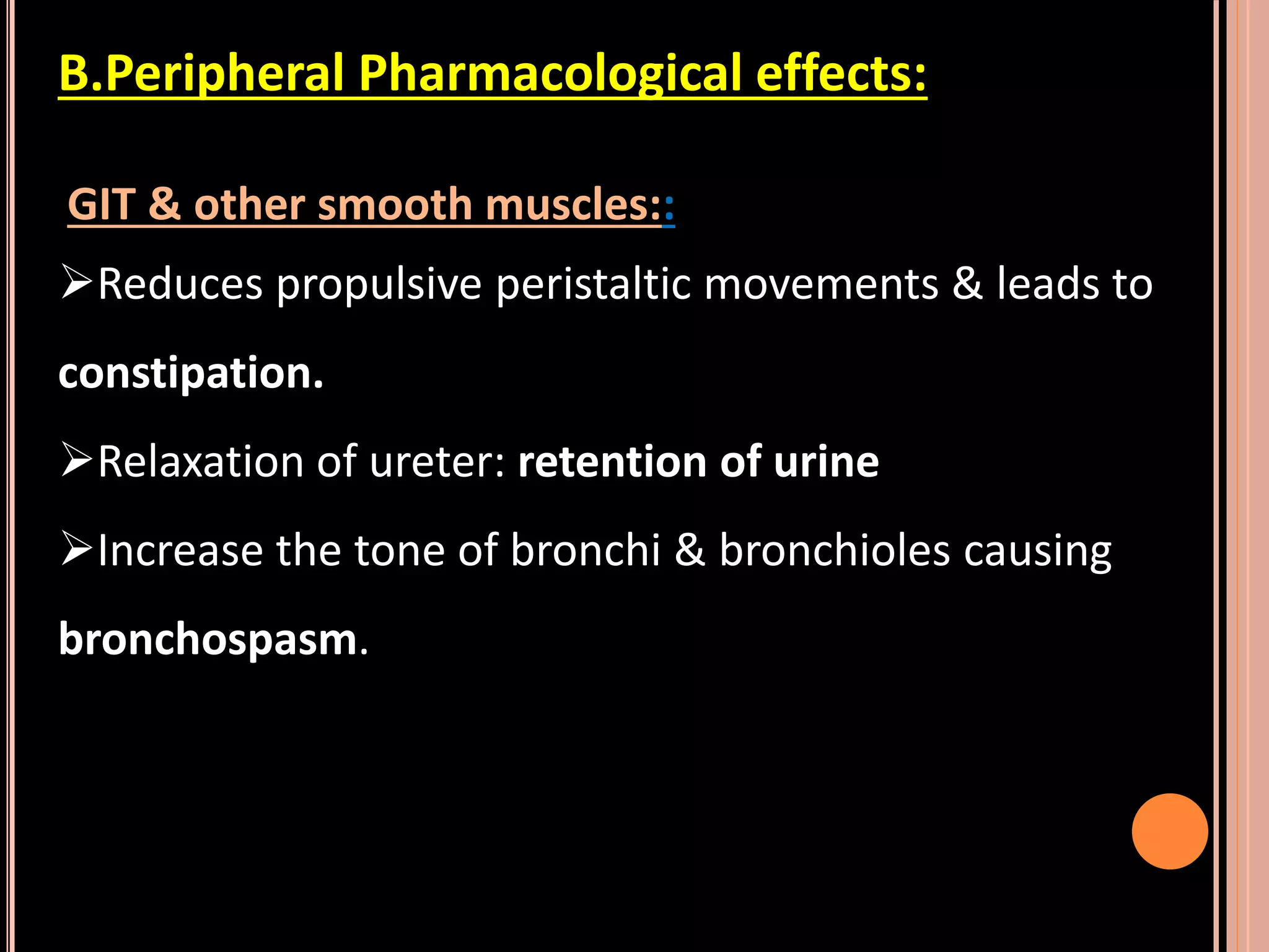 B.Peripheral Pharmacological effects:
GIT & other smooth muscles::
Reduces propulsive peristaltic movements & leads to
constipation.
Relaxation of ureter: retention of urine
Increase the tone of bronchi & bronchioles causing
bronchospasm.
 