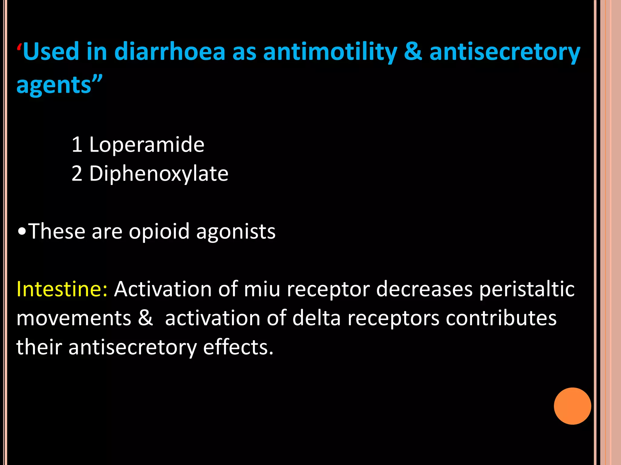 ‘Used in diarrhoea as antimotility & antisecretory
agents”
1 Loperamide
2 Diphenoxylate
•These are opioid agonists
Intestine: Activation of miu receptor decreases peristaltic
movements & activation of delta receptors contributes
their antisecretory effects.
 