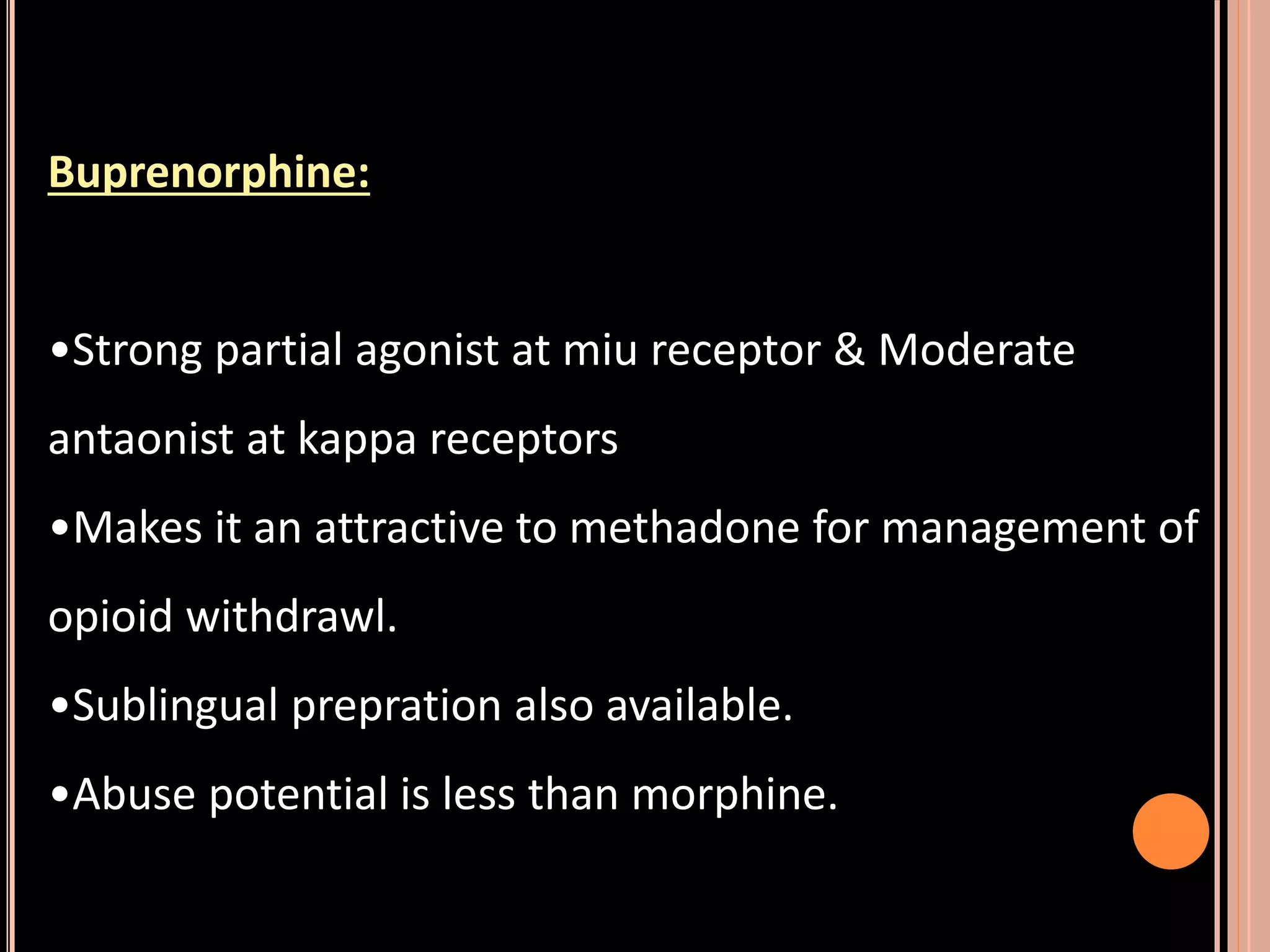 Buprenorphine:
•Strong partial agonist at miu receptor & Moderate
antaonist at kappa receptors
•Makes it an attractive to methadone for management of
opioid withdrawl.
•Sublingual prepration also available.
•Abuse potential is less than morphine.
 