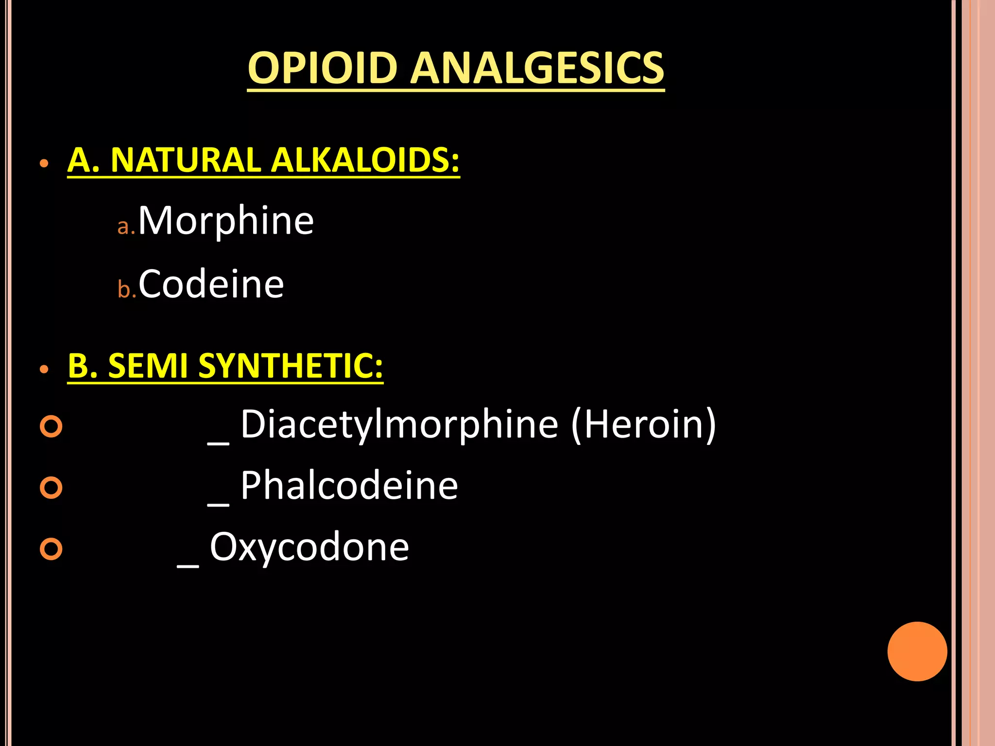 OPIOID ANALGESICS
• A. NATURAL ALKALOIDS:
a.Morphine
b.Codeine
• B. SEMI SYNTHETIC:
 _ Diacetylmorphine (Heroin)
 _ Phalcodeine
 _ Oxycodone
 