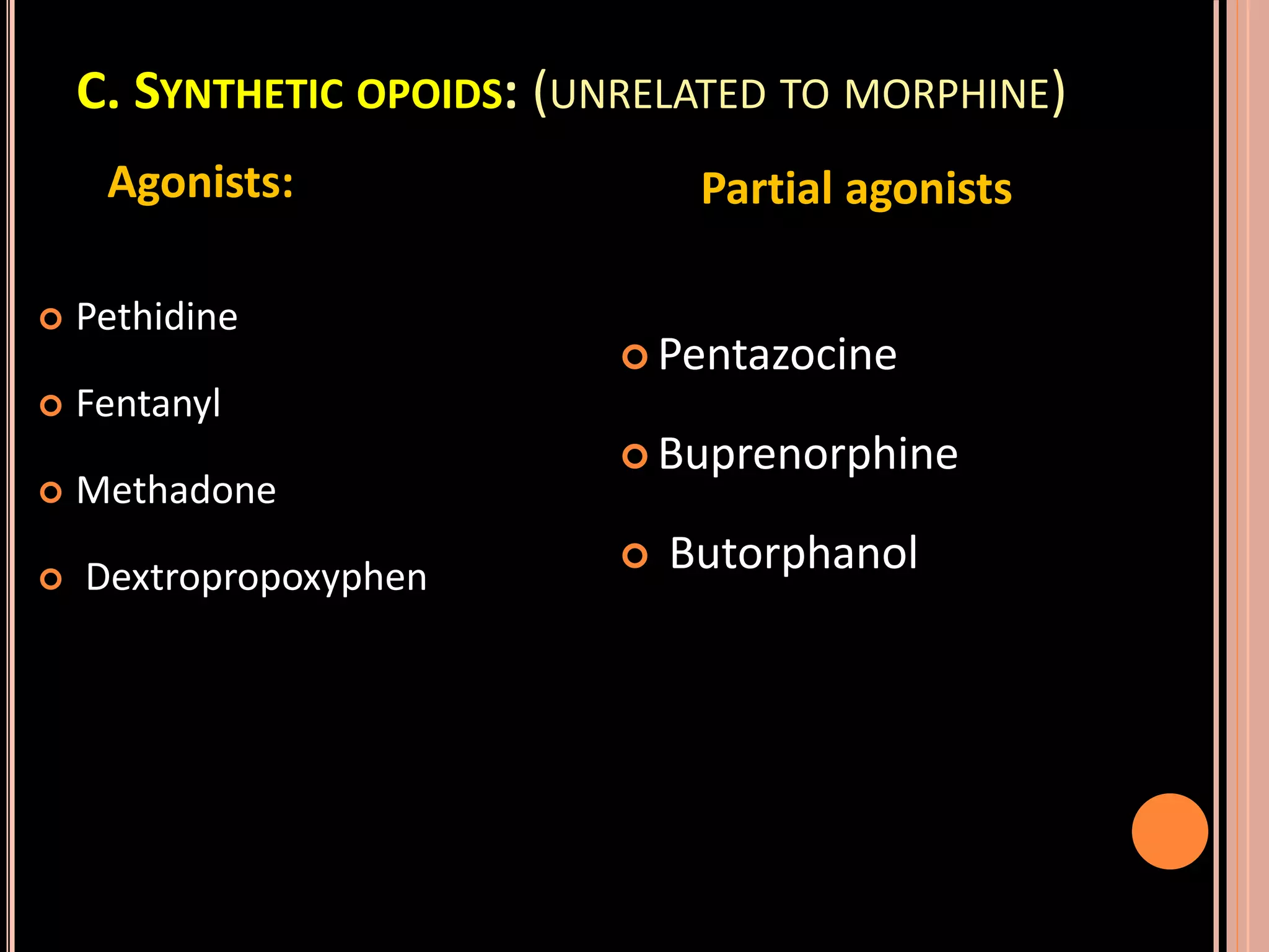 C. SYNTHETIC OPOIDS: (UNRELATED TO MORPHINE)
Agonists:
 Pethidine
 Fentanyl
 Methadone
 Dextropropoxyphen
Partial agonists
 Pentazocine
 Buprenorphine
 Butorphanol
 