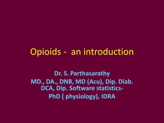 Opioids - an introduction
Dr. S. Parthasarathy
MD., DA., DNB, MD (Acu), Dip. Diab.
DCA, Dip. Software statistics-
PhD ( physiology), IDRA
 