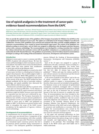 Review



Use of opioid analgesics in the treatment of cancer pain:
evidence-based recommendations from the EAPC
Augusto Caraceni*, Geoﬀrey Hanks*, Stein Kaasa*, Michael I Bennett, Cinzia Brunelli, Nathan Cherny, Ola Dale, Franco De Conno, Marie Fallon,
Magdi Hanna, Dagny Faksvåg Haugen, Gitte Juhl, Samuel King, Pål Klepstad, Eivor A Laugsand, Marco Maltoni, Sebastiano Mercadante,
Maria Nabal, Alessandra Pigni, Lukas Radbruch, Colette Reid, Per Sjogren, Patrick C Stone, Davide Tassinari, Giovambattista Zeppetella, for the
European Palliative Care Research Collaborative (EPCRC), on behalf of the European Association for Palliative Care (EAPC)

Here we provide the updated version of the guidelines of the European Association for Palliative Care (EAPC) on the                               Lancet Oncol 2012; 13: e58–68
use of opioids for the treatment of cancer pain. The update was undertaken by the European Palliative Care Research                               *These authors contributed
Collaborative. Previous EAPC guidelines were reviewed and compared with other currently available guidelines, and                                 equally
consensus recommendations were created by formal international expert panel. The content of the guidelines was                                    Palliative Care, Pain Therapy
deﬁned according to several topics, each of which was assigned to collaborators who developed systematic literature                               and Rehabilitation, Fondazione
                                                                                                                                                  IRCCS Istituto Nazionale dei
reviews with a common methodology. The recommendations were developed by a writing committee that combined                                        Tumori, Milan, Italy
the evidence derived from the systematic reviews with the panellists’ evaluations in a co-authored process, and were                              (Prof A Caraceni MD,
endorsed by the EAPC Board of Directors. The guidelines are presented as a list of 16 evidence-based recommendations                              C Brunelli ScD, A Pigni MD);
                                                                                                                                                  Department of Palliative
developed according to the Grading of Recommendations Assessment, Development and Evaluation system.
                                                                                                                                                  Medicine, Bristol Haematology
                                                                                                                                                  & Oncology Centre, University of
Introduction                                                              process followed the Grading of Recommendations                         Bristol, Bristol, UK
Moderate to severe pain in cancer is common and aﬀects                    Assessment, Development and Evaluation (GRADE)                          (Prof G Hanks DSc (Med),
                                                                                                                                                  S King MRCP, C Reid MD);
70–80% of patients with advanced disease. We have the                     system.10–13
                                                                                                                                                  Department of Cancer Research
means and the knowledge to relieve most pain in cancer for                  Each of the 22 topics was assigned to a group of                      and Molecular Medicine,
most patients,1 but evidence from surveys and observational               collaborators who did a systematic review according to a                Faculty of Medicine
studies shows that many patients have troublesome                         standardised method (appendix). The results were                        (Prof A Caraceni,
                                                                                                                                                  Prof S Kaasa MD,
or severe pain and do not get adequate relief.2                           presented at the Fifth Bristol Opioids Conference, Bristol,
                                                                                                                                                  E A Laugsand MD), and
  The skilled use of opioid analgesics is crucial to the relief           UK, Feb 8–9, 2010. 19 reviews have since been                           European Palliative Care
of cancer pain, but there is a shocking lack of evidence to               published.14–32 Within each topic the evidence proﬁle for               Research Centre (PRC),
support clinical practice. The so-called analgesic ladder is              each relevant outcome was determined and this formed                    Department of Circulation and
                                                                                                                                                  Medical Imaging
the central idea of the WHO 1996 guidelines on cancer                     the basis for a ﬁnal recommendation.
                                                                                                                                                  (Prof O Dale MD, P Klepstad MD)
pain relief,3 in which the choice of analgesic is determined                In the review of opioids in liver failure31 and on the use            and Department of Cancer
by the severity of the pain. The WHO method has been                      of opioid combinations,32 evidence did not reach                        Research and Molecular
adopted worldwide but the lack of up-to-date evidence,                    suﬃcient quality to support a recommendation and,                       Medicine (D F Haugen PhD),
                                                                                                                                                  Norwegian University of
knowledge, and opioid availability have obstructed the                    therefore, these areas were not included in this guideline.             Science and Technology
path to eﬀective relief of cancer pain.2,4                                Our literature review on the treatment of opioid-related                (NTNU), Trondheim, Norway;
  Randomised controlled trials (RCTs) in patients with                    constipation completely overlapped with a Cochrane                      Department of Oncology
cancer pain are beset by diﬃculties.5 In the absence of                   review33 and it was not submitted for publication. Finally              (Prof S Kaasa), and Department
                                                                                                                                                  of Anesthesiology and
hard evidence from RCTs, expert consensus and clinical                    one topic on the role of ketamine was not included                      Emergency Medicine
guidelines might be helpful, because cancer pain relief                   because of the lack of resources to complete the work.                  (P Klepstad), St Olav University
is a specialist area but most care is delivered by non-                   Thus, 16 recommendations have been included in this                     Hospital, Trondheim, Norway;
specialist practitioners. The European Association for                    summary paper by the writing committee, on the basis                    Leeds Institute of Health
                                                                                                                                                  Sciences, University of Leeds,
Palliative Care (EAPC) research network published its                     of the evidence proﬁles, modiﬁed to take into account                   Leeds, UK (Prof M I Bennett MD);
ﬁrst guidelines on the use of morphine and alternative                    individual judgments and evaluations. They have been                    Department of Oncology,
opioids in cancer pain in 1996,6 and published an                         circulated to the Scientiﬁc Advisory Board of the                       Shaare Zedek Medical Centre,
update in 2001.7 In this Review we present further work                   European Palliative Care Research Collaborative, the                    Jerusalem, Israel
                                                                                                                                                  (Prof N Cherny MD); European
done to strengthen the scope of the EAPC recom-                           Board of Directors of the EAPC and to each collaborator                 Association of Palliative Care,
mendations by the application of rigorous, evidence-                      for comment and modiﬁcation as necessary. With this                     Milan, Italy (F De Conno MD);
based methodology.                                                        feedback the recommendations were revised by the                        St Columbia’s Hospice,
                                                                          writing committee and circulated to the whole group                     University of Edinburgh,
                                                                                                                                                  Edinburgh, UK
Development of recommendations                                            once more for comment and ﬁnal approval.                                (Prof M Fallon MD); Analgesics
A comprehensive list of relevant topics on opioid use                       In this paper and associated publications we have                     and Pain Research Unit, King’s
for cancer pain was derived from a comparison of the                      adopted the terms step II opioids and step III opioids to               College London, London, UK
                                                                                                                                                  (M Hanna FCA); Regional Centre
previous EAPC recommendations with other available                        diﬀerentiate between low-potency drugs, such as codeine
                                                                                                                                                  of Excellence for Palliative Care,
guidelines on cancer pain relief. This list was submitted                 and tramadol, and higher-potency drugs, of which                        Western Norway, Haukeland
to a formalised expert consensus process that led to                      morphine is the prototype. This terminology relates                     University Hospital, Bergen,
30 practical clinical questions being summarised in                       directly to the WHO cancer pain relief ladder and is                    Norway (D F Haugen); Palliative
                                                                                                                                                  Care Unit, Department of
22 topics.8,9 The subsequent guidelines development                       widely understood.


www.thelancet.com/oncology Vol 13 February 2012                                                                                                                                e58
 
