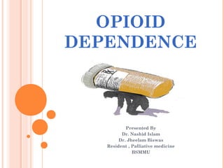 OPIOID
DEPENDENCE
Presented By
Dr. Nashid Islam
Dr. Jheelam Biswas
Resident , Palliative medicine
BSMMU
 