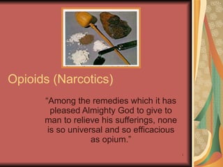 Opioids (Narcotics) “ Among the remedies which it has pleased Almighty God to give to man to relieve his sufferings, none is so universal and so efficacious as opium.” 