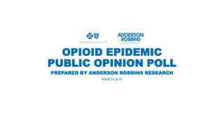 OPIOID EPIDEMIC
PUBLIC OPINION POLL
MARCH 2018
PREPARED BY ANDERSON ROBBINS RESEARCH
 