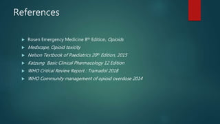 References
 Rosen Emergency Medicine 8th Edition, Opioids
 Medscape, Opioid toxicity
 Nelson Textbook of Paediatrics 20th Edition, 2015
 Katzung Basic Clinical Pharmacology 12 Edition
 WHO Critical Review Report : Tramadol 2018
 WHO Community management of opioid overdose 2014
 