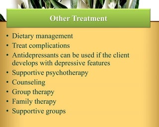 • Dietary management
• Treat complications
• Antidepressants can be used if the client
develops with depressive features
• Supportive psychotherapy
• Counseling
• Group therapy
• Family therapy
• Supportive groups
Other Treatment
 