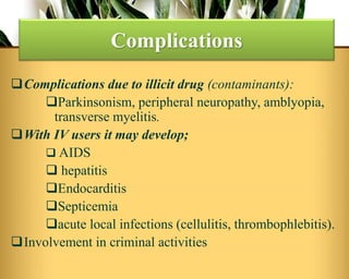 Complications due to illicit drug (contaminants):
Parkinsonism, peripheral neuropathy, amblyopia,
transverse myelitis.
With IV users it may develop;
 AIDS
 hepatitis
Endocarditis
Septicemia
acute local infections (cellulitis, thrombophlebitis).
Involvement in criminal activities
Complications
 