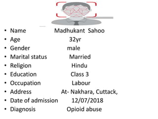 • Name Madhukant Sahoo
• Age 32yr
• Gender male
• Marital status Married
• Religion Hindu
• Education Class 3
• Occupation Labour
• Address At- Nakhara, Cuttack,
• Date of admission 12/07/2018
• Diagnosis Opioid abuse
 