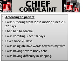 • According to patient
• I was suffering from loose motion since 20-
22 days.
• I had bad headache.
• I was vomiting since 18 days.
• Fever since 20 days.
• I was using abusive words towards my wife.
• I was having severe body ache.
• I was having difficulty in sleeping.
 