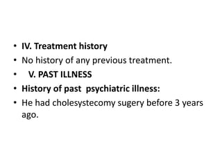 • IV. Treatment history
• No history of any previous treatment.
• V. PAST ILLNESS
• History of past psychiatric illness:
• He had cholesystecomy sugery before 3 years
ago.
 