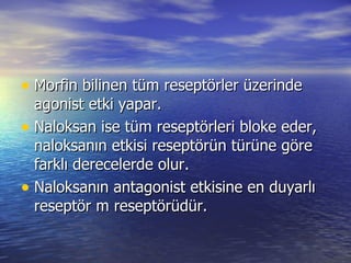 Morfin bilinen tüm reseptörler üzerinde agonist etki yapar.  Naloksan ise tüm reseptörleri bloke eder, naloksanın etkisi reseptörün türüne göre farklı derecelerde olur.  Naloksanın antagonist etkisine en duyarlı reseptör m reseptörüdür. 