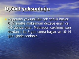 Opioid yoksunluğu Meperidin yoksunluğu çok çabuk başlar 8-12 saatte maksimum düzeye erişir ve 4-5 günde biter. Methadon çekilmesi son dozdan 1 ila 3 gün sonra başlar ve 10-14 gün içinde sonlanır. 