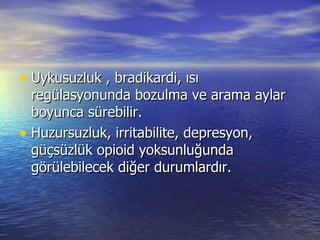 Uykusuzluk , bradikardi, ısı regülasyonunda bozulma ve arama aylar boyunca sürebilir.  Huzursuzluk, irritabilite, depresyon, güçsüzlük opioid yoksunluğunda görülebilecek diğer durumlardır. 