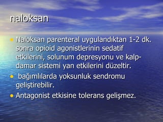 naloksan Naloksan parenteral uygulandıktan 1-2 dk. sonra opioid agonistlerinin sedatif etkilerini, solunum depresyonu ve kalp-damar sistemi yan etkilerini düzeltir. bağımlılarda yoksunluk sendromu geliştirebilir.  Antagonist etkisine tolerans gelişmez. 
