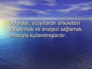 Opioidler, yüzyıllardır anksieteyi yatıştırmak ve analjezi sağlamak amacıyla kullanılmışlardır.   