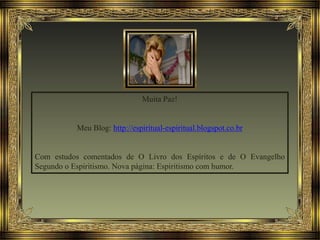 Muita Paz!
Meu Blog: http://espiritual-espiritual.blogspot.co.br
Com estudos comentados de O Livro dos Espíritos e de O Evangelho
Segundo o Espiritismo. Nova página: Espiritismo com humor.
 