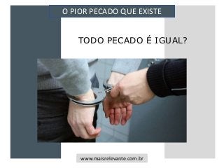 TODO PECADO É IGUAL?
O PIOR PECADO QUE EXISTE
www.maisrelevante.com.br
 