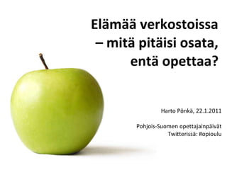 Elämää verkostoissa  – mitä pitäisi osata,  entä opettaa?   Harto Pönkä, 22.1.2011 Pohjois-Suomen opettajainpäivät Twitterissä: #opioulu 