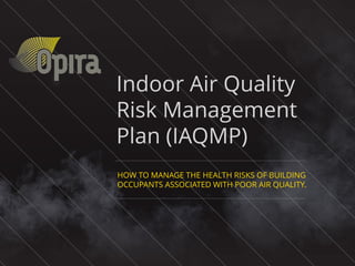 Indoor Air Quality
Risk Management
Plan (IAQMP)
HOW TO MANAGE THE HEALTH RISKS OF BUILDING
OCCUPANTS ASSOCIATED WITH POOR AIR QUALITY.
 
