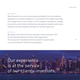 Management
When the goal is to ensure constant property proﬁtability, the true competitive
advantage is its shrewd management. It is also thanks to the stability we provide
at this stage that our clients choose us. The management of properties is always
entrusted to a local network of professional management companies with proven
reliability, meticulous diligence and under our constant supervision.
Evaluation
We support clients with the ﬁnancial evaluation of each investment, from
the immediate proﬁtability to the later capital appreciation.
This because we ﬁrmly believe that future growth of invested capital
is a crucial component when purchasing property.
Company Profile
08
Our experience
is at the service
of our clients-investors.
Alltheinformationonopisas.com
 