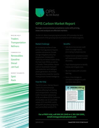 opisnet.com
Market Challenge
An increasing number of new
carbon fuel regulations requires
complex compliance. Climate
change mitigation policy has
already been introduced in
California and several states along
the East Coast (RGGI), as well as
in Canada. These policies impose
costs on businesses that span
fuel production and trading to
power generation. All of these
developments create the need for
more granular market intelligence.
How We Help
The OPIS Carbon Market Report
covers the environmental
markets affecting fuel trading
and transportation, including
California carbon allowances
(CCA) and offsets (CCO), California
and Quebec cap-at-rack (CAR)
values, LCFS and RINS credits,
along with periphery programs,
such as the RGGI and EU ETS.
OPIS Carbon Market Report
Manage environmental compliance costs with pricing,
news and analysis on affected markets
As the U.S. West Coast pricing benchmark, OPIS provides the best
assessment of the growing cost of compliance with AB32 programs.
Benefits
—— See all environmental credit
costs in a single report,
eliminating multiple sources
—— Assess future compliance costs
with extensive forward-market
discovery
—— Track historical prices to identify
trends and mitigate risks
—— Monitor trades with a market
deal log
—— Never miss changes to
compliance obligations with
real-time news alerts
WHO WE HELP
Traders
Transportation
Refiners
COMMODITIES
Renewables
Gasoline
Diesel
Jet Fuel
MARKET SEGMENTS
Spot
Rack
Copyright © 2017 IHS Markit. All Rights Reserved
© Copyright by Oil Price Information Service (OPIS), an IHS Markit company, 9737 Washingtonian Blvd. Suite 200, Gaithersburg, MD 20878. The OPIS Carbon Market Report is published each business day. OPIS does not guarantee the
accuracy of these prices. Reproduction of this report without permission is prohibited. To order copies or a limited copyright waiver, contact OPIS Customer Service at 888.301.2645 (U.S. only), +1 301.284.2000 or energycs@opisnet.com.
IN THIS ISSUE
California Carbon Allowances (CCA) ...................1-2
California Carbon Offset (CCO) ..............................2
Cap-at-the-Rack (CAR) ......................................3-4
Ontario Carbon Allowances (OCA)..........................4
California Low Carbon Fuel Standard (LCFS)..........5
Oregon Clean Fuels Program (OCF)........................5
Regional Greenhouse Gas Initiative
Allowances (RGGI) ................................................6
U.S. RIN Values.....................................................6
European Carbon Futures .....................................6
Deal Log ..............................................................8
April 06, 2017
California Carbon Allowance Assessments ($/mt)
Product Vintage Timing Low High Mean Change Wt. Avg.
Previous Yr. V16 Pmt Apr 17 13.88 13.90 13.890 0.29 ----
Previous Yr. V16 Fwd Dec 17 14.29 14.31 14.300 0.52 ----
Current Yr. V17 Pmt Apr 17 13.65 14.10 13.875 0.28 13.836
Current Yr. V17 Pmt +1 May 17 14.34 14.36 14.350 0.73 ----
Current Yr. V17 Pmt +2 Jun 17 13.97 13.99 13.980 0.33 ----
Current Yr. V17 Fwd Dec 17 14.15 14.45 14.300 0.52 14.401
Next Yr. V18 Pmt Apr 17 14.00 14.16 14.080 0.53 ----
Next Yr. V18 Fwd Dec 17 14.16 14.18 14.170 0.44 ----
Forward Yr. V19 Pmt Apr 17 14.15 14.17 14.160 0.63 ----
Forward Yr. V19 Fwd Dec 17 14.24 14.26 14.250 0.54 ----
Advanced Yr. V20 Pmt Apr 17 14.14 14.16 14.150 0.63 ----
Advanced Yr. V20 Fwd Dec 17 14.23 14.25 14.240 0.54 ----
CALIF. APPELLATE COURT UPHOLDS CAP-AND-TRADE
California's Third District Court of Appeals upheld the state's cap-and-trade
program and the Air Resources Board's (CARB) authority to manage the emissions
trading system.
"We hold that the Legislature gave broad discretion to the Board to design a
distribution system, and a system including the auction of some allowances did
not exceed the scope of legislative delegation," the court said in its decision.
"Further, the Legislature later ratified the auction system by specifying how to use
the proceeds derived therefrom."
"The purchase of allowances is a voluntary decision driven by business
judgments as to whether it is more beneficial to the company to make the
purchase than to reduce emissions," said the court. "Reducing emissions reduces
air pollution, and no entity has a vested right to pollute."
"Further, once purchased, either from the Board or the secondary market, the
allowances are valuable, tradable commodities, conferring on the holder the
privilege to pollute. Indeed, speculators have bought allowances seeking to profit
from their sale, and as one party puts it, taxes do not attract volunteers."
Associate Justices Elena Duarte and Kathleen Butz ruled in favor of CARB, while
Associate Justice Harry Hull ruled against.
Today's decision marks the end of nearly four and a half years of litigation on the
part of the California Chamber of Commerce (CalChamber) and food processor, as
For a FREE trial, call 888 301 2645 or 1 301 284 2000,
email energysales@opisnet.com
 