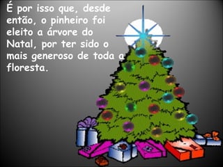 É por isso que, desde
então, o pinheiro foi
eleito a árvore do
Natal, por ter sido o
mais generoso de toda a
floresta.
 