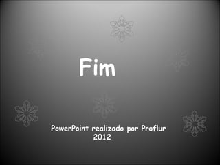 Fim

PowerPoint realizado por Proflur
           2012
 