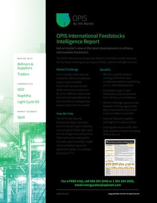 opisnet.com
Market Challenge
In the complex international
market for refinery feedstocks,
players need a reliable
benchmark to execute spot
deals and secure supply at a
fair price. Refiners need a cost
basis for pricing feedstocks at
their facilities or selling excess
product back into the market.
How We Help
The OPIS International
Feedstocks Report provides
benchmark pricing for naphtha,
vacuum gasoil (VGO), light cycle
oil and straight run residual fuel.
Filled with quick-read graphs,
this daily report provides insight
into true market value and
significant trends. It’s available
by email or FTP.
OPIS International Feedstocks
Intelligence Report
Get an insider’s view of the latest developments in refinery
intermediate feedstocks
The OPIS International Feedstocks Report is the daily market reference
for fuel deals involving vacuum gasoil (VGO), naphtha and light cycle oil.
Benefits
—— Monitor naphtha streams
coming online from new
condensate splitters capitalizing
on U.S. shale development
—— Anticipate surges in spot
feedstocks supply & demand
from refinery unit shutdowns
—— Identify arbitrage opportunities
between refining regions with
daily assessments of U.S. Gulf
Coast and West Coast VGO
—— Discover VGO and naphtha
arbitrage for Europe and Asia
—— Track global vessel traffic with
daily updates of tankers bringing
VGO to the U.S.
WHO WE HELP
Refiners &
Suppliers
Traders
 
COMMODITIES
VGO
Naphtha
Light Cycle Oil
MARKET SEGMENT
Spot
Copyright © 2017 IHS Markit. All Rights Reserved
For a FREE trial, call 888 301 2645 or 1 301 284 2000,
email energysales@opisnet.com
30-Day Snapshot
USGC Crack Spreads ($/bbl)
USGC 70/30 Split vs. WTI ($/bbl)
Brent vs. WTI ($/bbl)
Month Price Change
JUN '17 54.89 0.53
ICE Brent Settle
4/6/2017 - Oil futures started the session without much direction but by midafternoon were
pointing higher, finishing the session close to intraday highs.
Oil futures prices have been tugged back and forth with battling influences. Moving prices
higher are the cuts to worldwide crude production agreed to by OPEC which are largely
being adhered to. On the other hand, domestic crude production has been encouraged to
increase and pull more crude, which has pressured prices lower. Today, the worldwide
production crimping was guiding prices, helped by some drawdowns in refined product
inventories in this week's Energy Information Administration report.
May WTI settled up 55cts today at $51.70/bbl, only about 12cts away from today's high of
$51.82/bbl. ICE Brent for delivery in June followed suit, picking up 53cts on the day to
settle at $54.89/bbl, just below the $55/bbl high tide for the day.
The market as a whole could be near a breakout, according to some of the latest
resistance points from chartists.
For crude contracts, WTI's 200-day moving average is $51.32/bbl, and today's settle put
values above that. The 100-day moving average could be the new ceiling to break through
at $52.72/bbl. ICE Brent's 100-day moving average is $55.16/bbl, with today's settle still a
bit beneath that.
Refined product points are a little higher than today's levels. RBOB needs to break
through its 100-day moving average at $1.7368/gal to test a new range, while ULSD still
needs a half-penny or so to get above its 100-day moving average of $1.6226/gal.
FEEDSTOCKS:
USGC 70/30 cracks versus WTI improved by approximately a nickel a barrel today.
The USGC waterborne unleaded crack (9.0-lb. RVP, or M2 unleaded) versus May WTI
firmed by 16cts/bbl today to $18.95/bbl.
The USGC waterborne high sulfur No. 2 (HS) crack slipped by 15cts/bbl to $9.01/bbl,
and the USGC ULSD crack weakened by 19cts/bbl to $14.82/bbl.
The USGC HS 70/30 crack gained 7cts/bbl to $15.97/bbl, and the USGC ULSD 70/30
(Continued on Page 2)
MARKET OVERVIEW:
April 6, 2017
New York Mercantile Exchange at Settlement and Crack Spreads ($/gal)
Month Price Change
MAY '17 51.70 0.55
JUN '17 52.13 0.53
JUL '17 52.47 0.52
WTI Crude Oil ($/bbl)
Month Price Change
MAY '17 172.96 1.43
JUN '17 172.64 1.20
JUL '17 172.02 1.11
RBOB Unleaded (cts/gal)
Month Price Change
MAY '17 161.29 0.94
JUN '17 161.99 0.94
JUL '17 162.84 0.98
ULSD (cts/gal) Key USGC Crack Spreads to WTI Crude
Cash (cts/gal) Crack ($/bbl)
UNL 168.210 18.95
No. 2 144.540 9.01
HS 70/30 161.1090 15.97
OPIS U.S. Gulf Coast VGO Values (cts/gal)*
Product Low High Avg
VGO (Low Sulfur) 142.75 143.95 143.350
Low Sulfur Diff to Split (ULSD) -22.55 -21.35 -21.950
Low Sulfur Diff to Split (HS) -18.35 -17.20 -17.775
Low Sulfur Diff to WTI 8.25 8.75 8.500
VGO (Med Sulfur) 140.95 142.15 141.550
Med Sulfur Diff to Split (ULSD) -24.30 -23.10 -23.700
Med Sulfur Diff to Split (HS) -20.15 -18.95 -19.550
Med Sulfur Diff to WTI 7.50 8.00 7.750
VGO (High Sulfur) 139.15 140.35 139.750
High Sulfur Diff to Split (ULSD) -26.10 -24.90 -25.500
High Sulfur Diff to Split (HS) -21.95 -20.75 -21.350
High Sulfur Diff to WTI 6.75 7.25 7.000
Low High Avg
143.75 144.95 144.350
-21.40 -20.25 -20.825
-17.30 -16.10 -16.700
8.25 8.75 8.500
142.00 143.15 142.575
-23.20 -22.00 -22.600
-19.10 -17.90 -18.500
7.50 8.00 7.750
140.20 141.40 140.800
-25.00 -23.80 -24.400
-20.90 -19.70 -20.300
6.75 7.25 7.000
Low High Avg
142.15 143.35 142.750
-23.10 -21.95 -22.525
-18.95 -17.80 -18.375
8.00 8.50 8.250
140.35 141.55 140.950
-24.90 -23.70 -24.300
-20.75 -19.55 -20.150
7.25 7.75 7.500
138.55 139.75 139.150
-26.70 -25.50 -26.100
-22.55 -21.35 -21.950
6.50 7.00 6.750
Low High Avg
143.15 144.35 143.750
-22.00 -20.85 -21.425
-17.90 -16.70 -17.300
8.00 8.50 8.250
141.40 142.55 141.975
-23.80 -22.60 -23.200
-19.70 -18.50 -19.100
7.25 7.75 7.500
139.60 140.80 140.200
-25.60 -24.40 -25.000
-21.50 -20.30 -20.900
6.50 7.00 6.750
Cargo Prompt Barge Prompt Barge ForwardCargo Forward
* ULSD 70/30 data is on page 2
* Differentials to WTI are in $/bbl
© Copyright by Oil Price Information Service (OPIS), an IHS Markit company, 9737 Washingtonian Blvd. Suite 200, Gaithersburg, MD 20878. The International Feedstocks Intelligence Report is published each business day. OPIS does
not guarantee the accuracy of these prices. Reproduction of this report without permission is prohibited. To order copies or a limited copyright waiver, contact OPIS Customer Service at 888.301.2645 (U.S. only), +1 301.284.2000 or
energycs@opisnet.com.
 