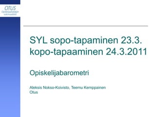 SYL sopo-tapaminen 23.3. kopo-tapaaminen 24.3.2011 Opiskelijabarometri Aleksis Nokso-Koivisto, Teemu Kemppainen Otus  