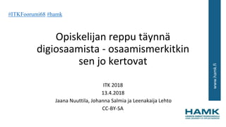 www.hamk.fi
Opiskelijan reppu täynnä
digiosaamista - osaamismerkitkin
sen jo kertovat
ITK 2018
13.4.2018
Jaana Nuuttila, Johanna Salmia ja Leenakaija Lehto
CC-BY-SA
#ITKFoorumi68 #hamk
 