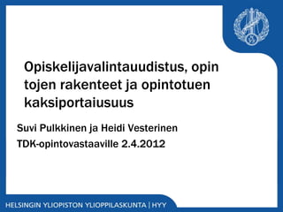 Opiskelijavalintauudistus, opin
 tojen rakenteet ja opintotuen
 kaksiportaiusuus
Suvi Pulkkinen ja Heidi Vesterinen
TDK-opintovastaaville 2.4.2012
 