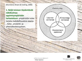 Pirkko Hyvönen (Bransford, Brown & Cocking, 2000) 1. Neljä toisiaan täydentävää näkökulmaa oppimisympäristön tarkasteluun : ympäristön tulee tarjota mahdollisuuksia oppija-, tieto-, arviointi- ja yhteisökeskeisyyteen.  [email_address] 