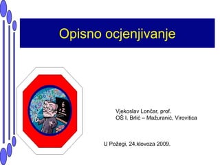 Opisno ocjenjivanje Vjekoslav Lončar, prof. OŠ I. Brlić – Mažuranić, Virovitica U Požegi, 24.klovoza 2009. 
