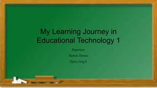 My Learning Journey in
Educational Technology 1
Reporters:
Barton, Dennis
Opiso, Greg S.
 