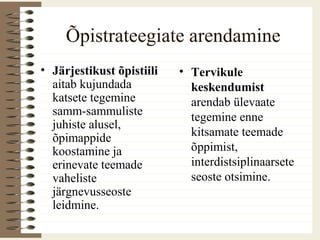 Õpistrateegiate arendamine
• Järjestikust õpistiili
aitab kujundada
katsete tegemine
samm-sammuliste
juhiste alusel,
õpimappide
koostamine ja
erinevate teemade
vaheliste
järgnevusseoste
leidmine.
• Tervikule
keskendumist
arendab ülevaate
tegemine enne
kitsamate teemade
õppimist,
interdistsiplinaarsete
seoste otsimine.
 