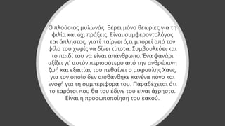 Ο πλούσιος μυλωνάς: Ξέρει μόνο θεωρίες για τη
φιλία και όχι πράξεις. Είναι συμφεροντολόγος
και άπληστος, γιατί παίρνει ό,τι μπορεί από τον
φίλο του χωρίς να δίνει τίποτα. Συμβουλεύει και
το παιδί του να είναι απάνθρωπο. Ένα φανάρι
αξίζει γι’ αυτόν περισσότερο από την ανθρώπινη
ζωή και εξαιτίας του πεθαίνει ο μικρούλης Χανς,
για τον οποίο δεν αισθάνθηκε κανένα πόνο και
ενοχή για τη συμπεριφορά του. Παραδέχεται ότι
το καρότσι που θα του έδινε του είναι άχρηστο.
Είναι η προσωποποίηση του κακού.
 